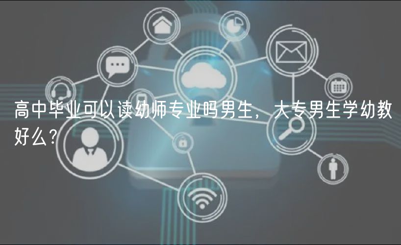 高中畢業(yè)可以讀幼師專業(yè)嗎男生，大專男生學(xué)幼教好么？