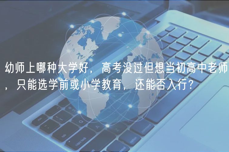 幼師上哪種大學(xué)好，高考沒(méi)過(guò)但想當(dāng)初高中老師，只能選學(xué)前或小學(xué)教育，還能否入行？