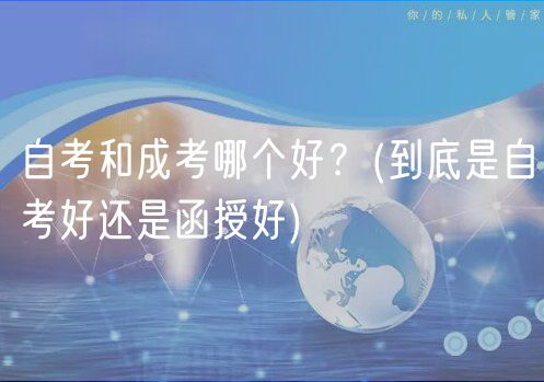 自考和成考哪個好？(到底是自考好還是函授好)