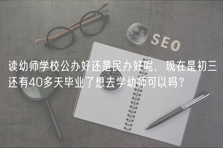 讀幼師學(xué)校公辦好還是民辦好呢，現(xiàn)在是初三還有40多天畢業(yè)了想去學(xué)幼師可以嗎？