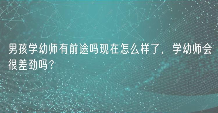 男孩學(xué)幼師有前途嗎現(xiàn)在怎么樣了，學(xué)幼師會很差勁嗎？