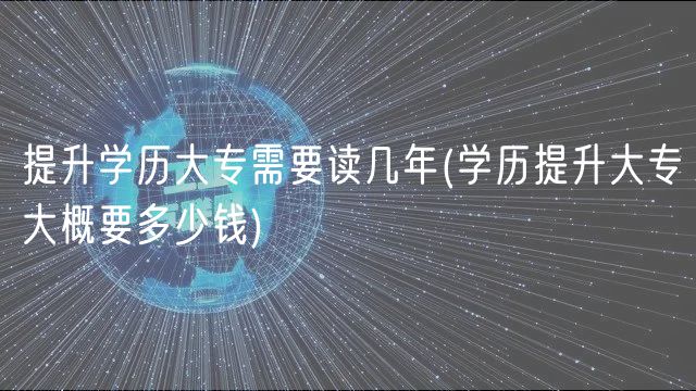 提升學歷大專需要讀幾年(學歷提升大專大概要多少錢)