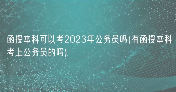 函授本科可以考2023年公務(wù)員嗎(有函授本科考上公務(wù)員的嗎)