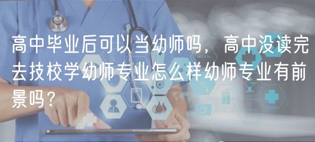 高中畢業(yè)后可以當(dāng)幼師嗎，高中沒讀完去技校學(xué)幼師專業(yè)怎么樣幼師專業(yè)有前景嗎？