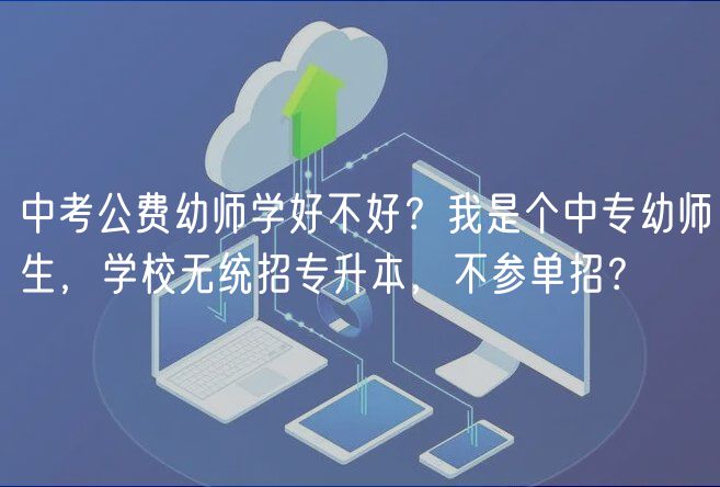 中考公費(fèi)幼師學(xué)好不好？我是個(gè)中專幼師生，學(xué)校無(wú)統(tǒng)招專升本，不參單招？