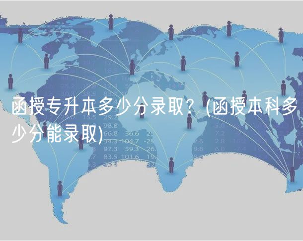 函授專升本多少分錄??？(函授本科多少分能錄取)