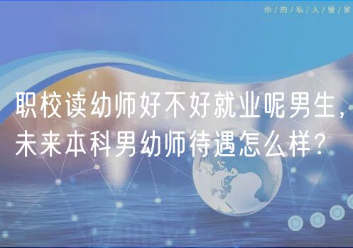 職校讀幼師好不好就業(yè)呢男生，未來本科男幼師待遇怎么樣？