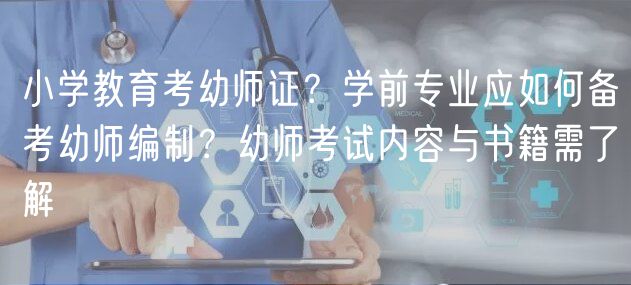 小學(xué)教育考幼師證？學(xué)前專業(yè)應(yīng)如何備考幼師編制？幼師考試內(nèi)容與書籍需了解