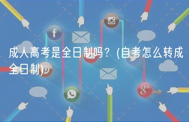 成人高考是全日制嗎？(自考怎么轉(zhuǎn)成全日制)