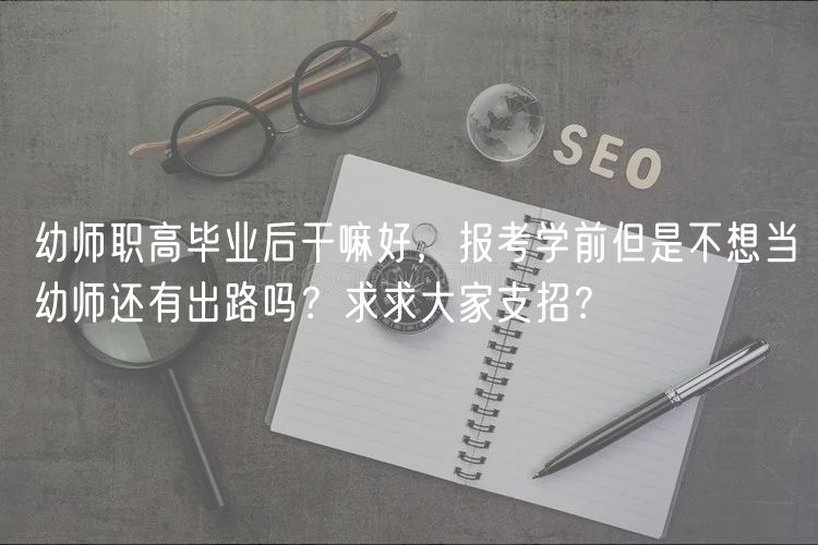 幼師職高畢業(yè)后干嘛好，報(bào)考學(xué)前但是不想當(dāng)幼師還有出路嗎？求求大家支招？