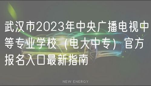 武漢市2023年中央廣播電視中等專業(yè)學(xué)校（電大中專）官方報(bào)名入口最新指南