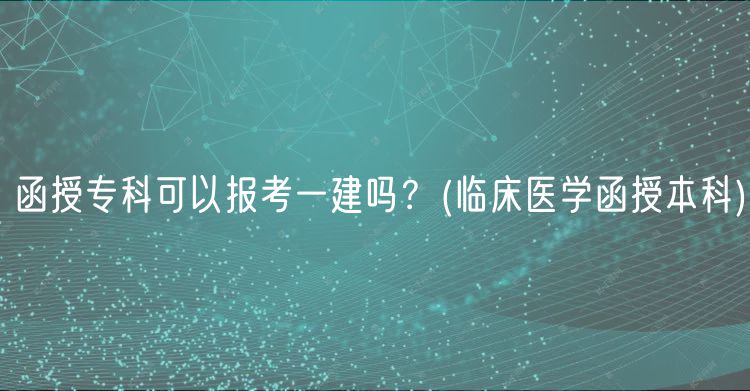 函授?？瓶梢詧?bào)考一建嗎？(臨床醫(yī)學(xué)函授本科)