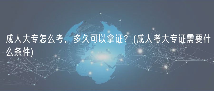 成人大專怎么考，多久可以拿證？(成人考大專證需要什么條件)
