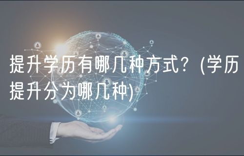 提升學歷有哪幾種方式？(學歷提升分為哪幾種)