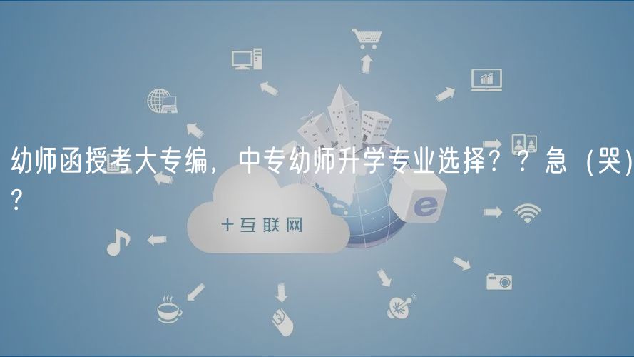 幼師函授考大專編，中專幼師升學(xué)專業(yè)選擇？？急（哭）？