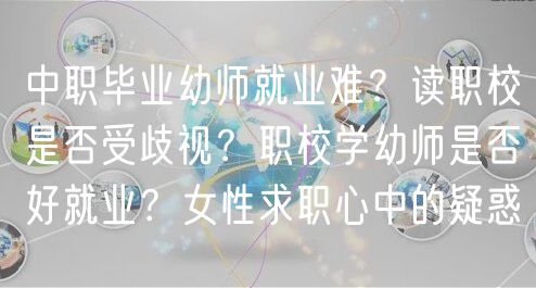 中職畢業(yè)幼師就業(yè)難？讀職校是否受歧視？職校學(xué)幼師是否好就業(yè)？女性求職心中的疑惑