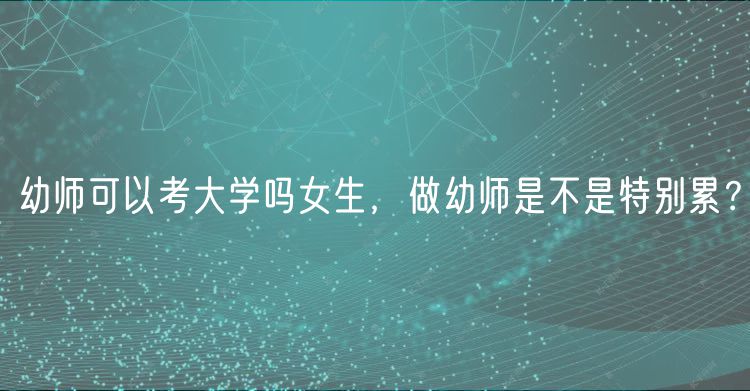 幼師可以考大學(xué)嗎女生，做幼師是不是特別累？