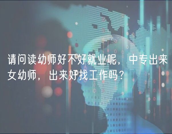 請問讀幼師好不好就業(yè)呢，中專出來女幼師，出來好找工作嗎？