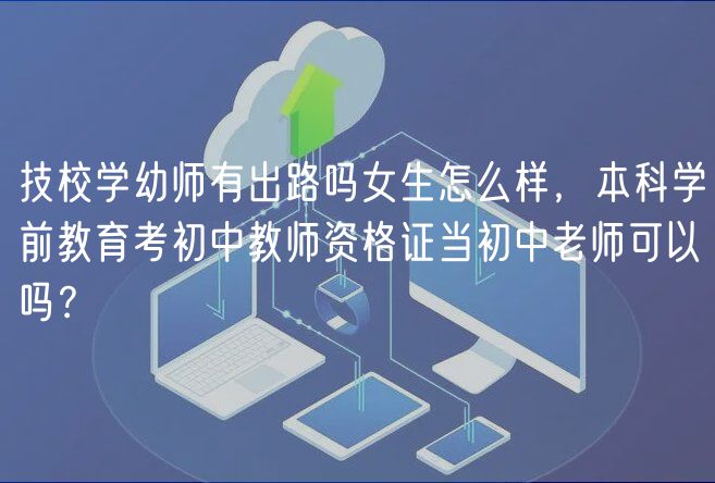 技校學(xué)幼師有出路嗎女生怎么樣，本科學(xué)前教育考初中教師資格證當(dāng)初中老師可以嗎？