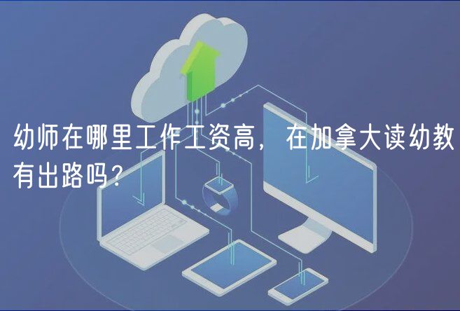 幼師在哪里工作工資高，在加拿大讀幼教有出路嗎？