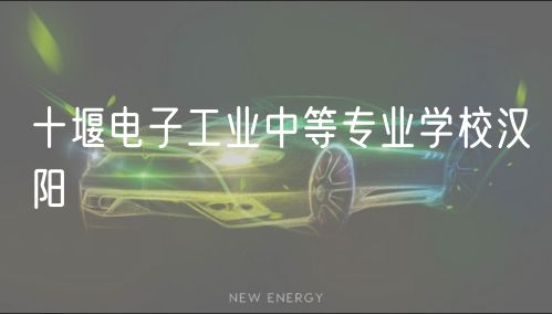 十堰電子工業(yè)中等專業(yè)學(xué)校漢陽
