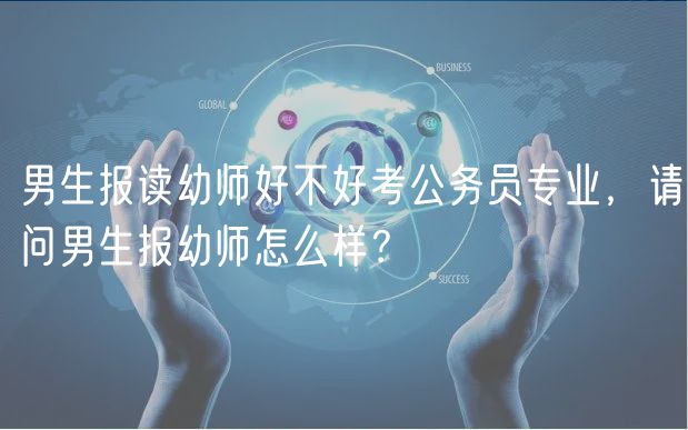 男生報讀幼師好不好考公務(wù)員專業(yè)，請問男生報幼師怎么樣？