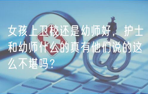 女孩上衛(wèi)校還是幼師好，護士和幼師什么的真有他們說的這么不堪嗎？