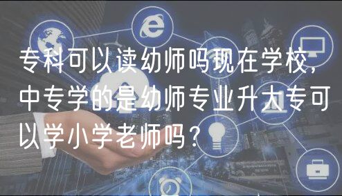 ?？瓶梢宰x幼師嗎現(xiàn)在學(xué)校，中專學(xué)的是幼師專業(yè)升大?？梢詫W(xué)小學(xué)老師嗎？