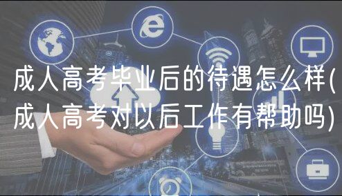 成人高考畢業(yè)后的待遇怎么樣(成人高考對以后工作有幫助嗎)