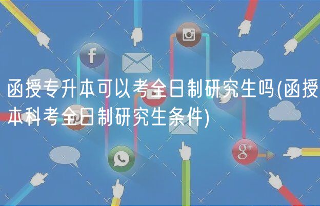 函授專升本可以考全日制研究生嗎(函授本科考全日制研究生條件)