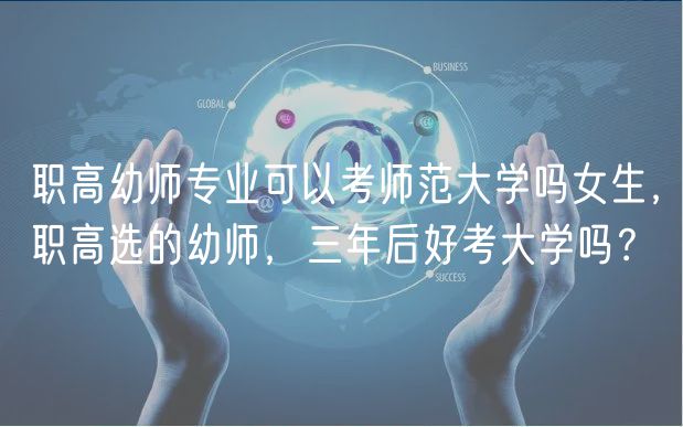 職高幼師專業(yè)可以考師范大學嗎女生，職高選的幼師，三年后好考大學嗎？