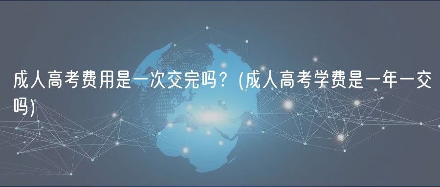 成人高考費用是一次交完嗎？(成人高考學費是一年一交嗎)