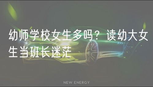 幼師學(xué)校女生多嗎？讀幼大女生當(dāng)班長迷茫