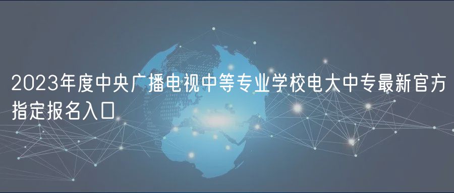 2023年度中央廣播電視中等專業(yè)學(xué)校電大中專最新官方指定報名入口