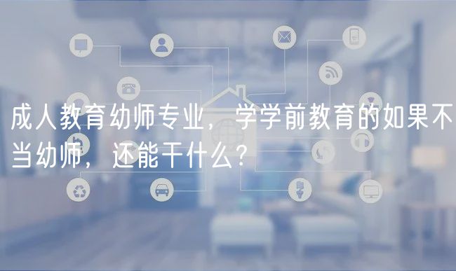 成人教育幼師專業(yè)，學(xué)學(xué)前教育的如果不當(dāng)幼師，還能干什么？