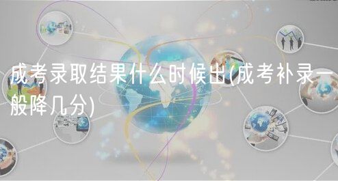 成考錄取結(jié)果什么時(shí)候出(成考補(bǔ)錄一般降幾分)