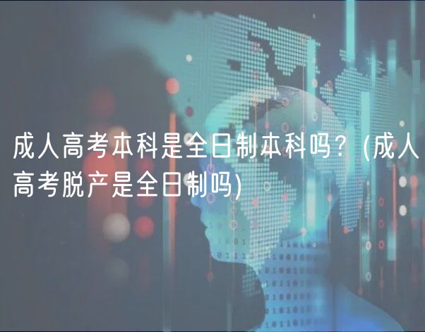 成人高考本科是全日制本科嗎？(成人高考脫產是全日制嗎)