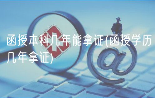 函授本科幾年能拿證(函授學(xué)歷幾年拿證)