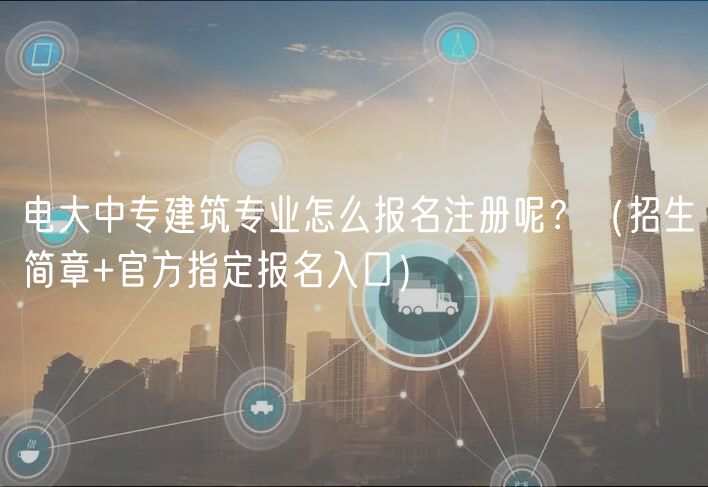 電大中專建筑專業(yè)怎么報(bào)名注冊(cè)呢？（招生簡(jiǎn)章+官方指定報(bào)名入口）
