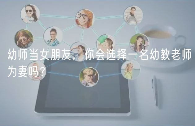 幼師當(dāng)女朋友，你會(huì)選擇一名幼教老師為妻嗎？