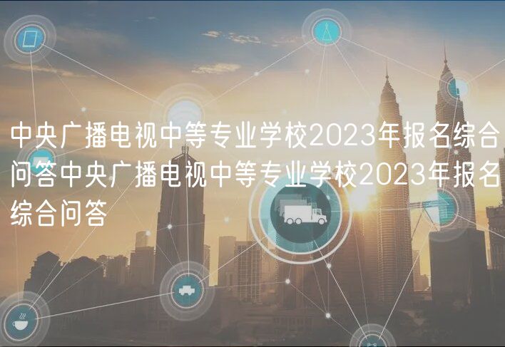 中央廣播電視中等專業(yè)學(xué)校2023年報(bào)名綜合問答中央廣播電視中等專業(yè)學(xué)校2023年報(bào)名綜合問答