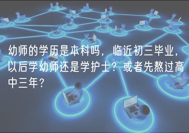 幼師的學(xué)歷是本科嗎，臨近初三畢業(yè)，以后學(xué)幼師還是學(xué)護(hù)士？或者先熬過(guò)高中三年？