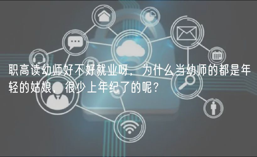職高讀幼師好不好就業(yè)呀，為什么當(dāng)幼師的都是年輕的姑娘，很少上年紀(jì)了的呢？
