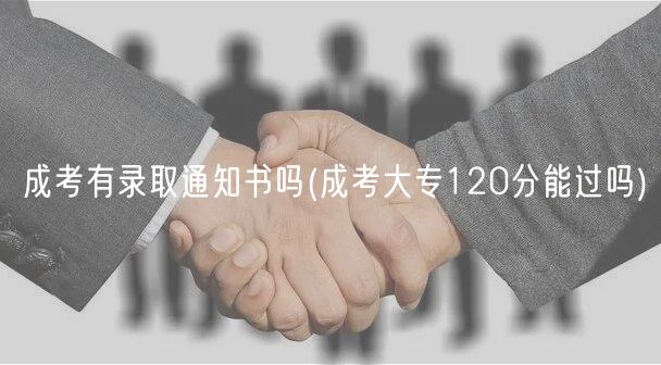 成考有錄取通知書嗎(成考大專120分能過嗎)