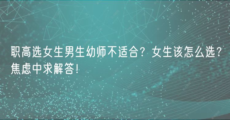 職高選女生男生幼師不適合？女生該怎么選？焦慮中求解答！
