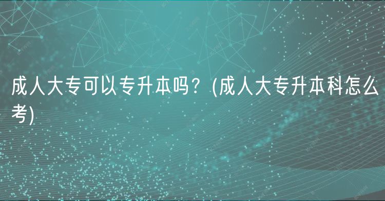 成人大?？梢詫Ｉ締?？(成人大專升本科怎么考)