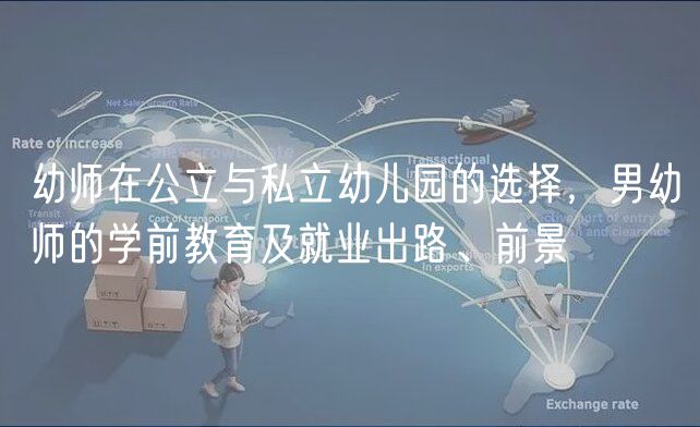 幼師在公立與私立幼兒園的選擇，男幼師的學(xué)前教育及就業(yè)出路、前景