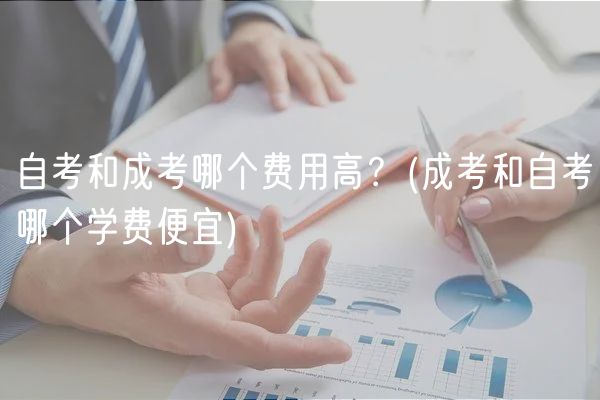 自考和成考哪個費(fèi)用高？(成考和自考哪個學(xué)費(fèi)便宜)