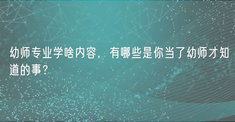 幼師專(zhuān)業(yè)學(xué)啥內(nèi)容，有哪些是你當(dāng)了幼師才知道的事？