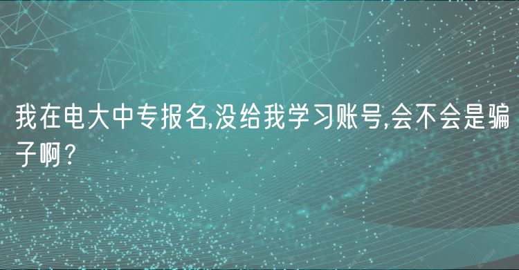 我在電大中專報(bào)名,沒給我學(xué)習(xí)賬號(hào),會(huì)不會(huì)是騙子啊？
